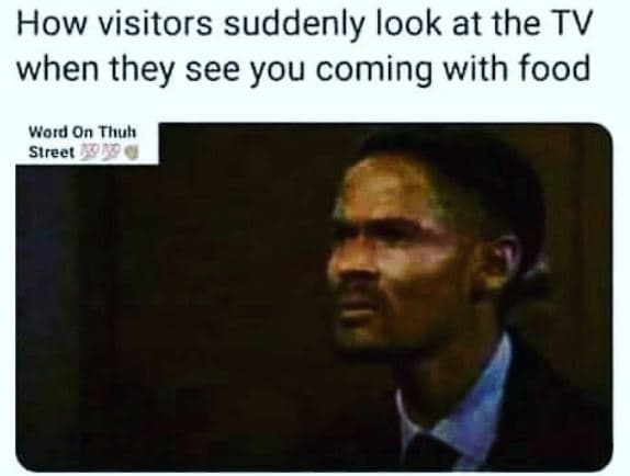 How visitors suddenly look at the tv when they see you coming with food word on