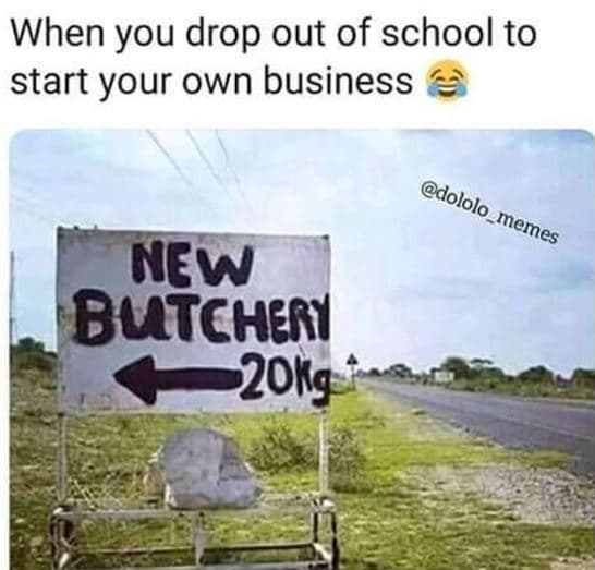 When you drop out of school to start your own business dololo memes new butcheri