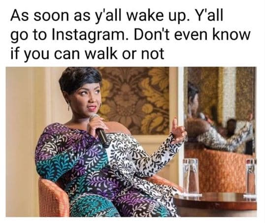 As soon as y'all wake up. y'all g0 to instagram. don't even know if you can walk