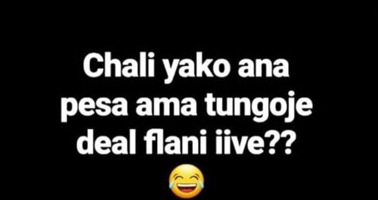 Chali yako ana pesa ama tungoje deal flani iive??