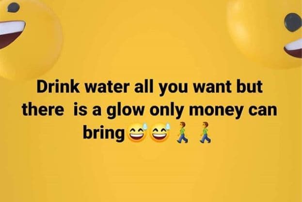Drink water all you want but there is a glow only money can bring