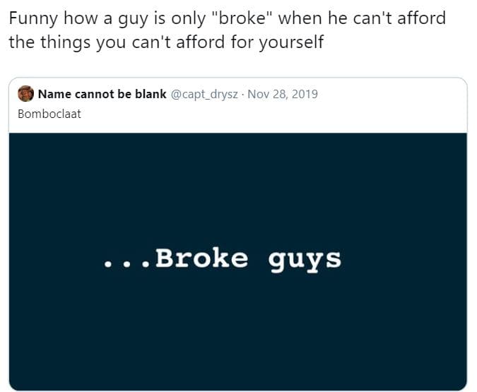 Funny how a guy is only broke when he can't afford the things you can't afford f