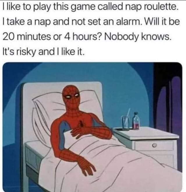 Like to play this game called nap roulette itake a nap and not set an alarm. wil