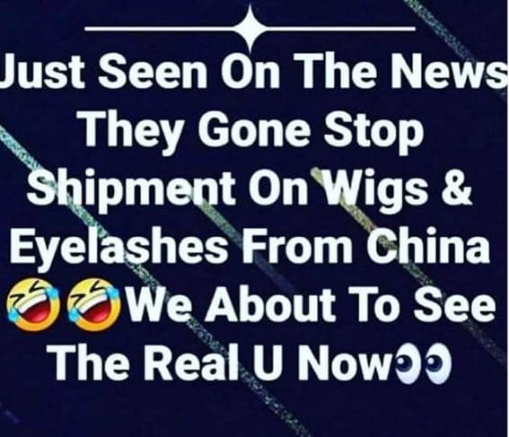 Just seen on the news they gone stop shipment on wigs eyelashes from china we ab