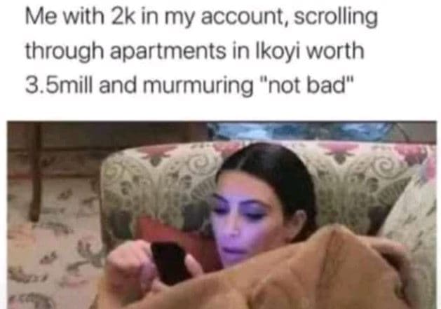 Me with 2k in my account, scrolling through apartments in ikoyi worth 3.5mill an