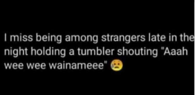 Imiss being among strangers late in the night holding a tumbler shouting aaah we