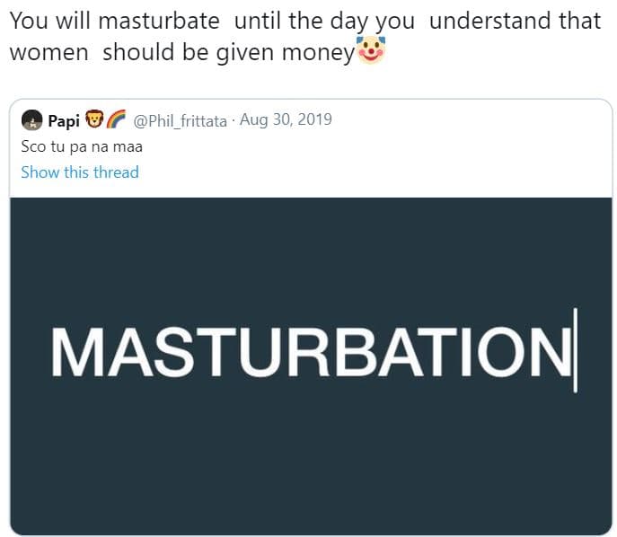 You will masturbate until the day you understand that women should be given mone