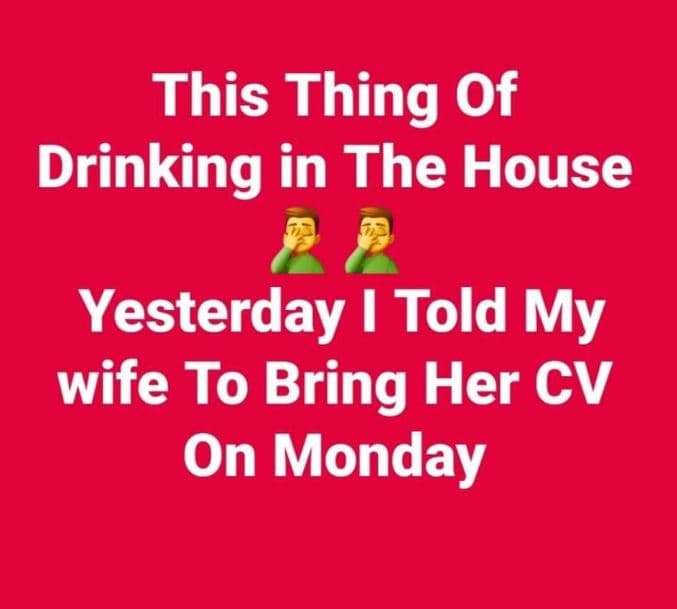 This thing of drinking in the house yesterday told my wife to bring her cv on mo
