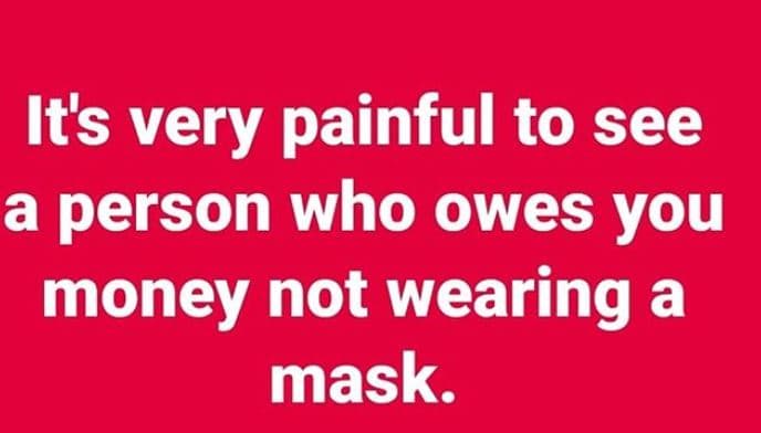 Its very painful to see a person who owes you money not wearing a mask.
