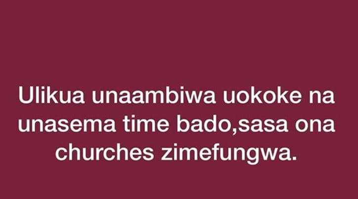 Ulikua unaambiwa uokoke na unasema time bado,sasa ona churches zimefungwa.