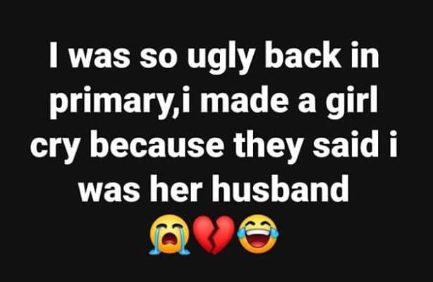 1 was so ugly back in primary,i made a girl cry because they said i was her husb