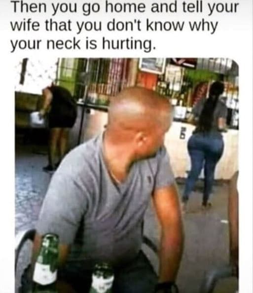 Then you go home and tell your wife that you don't know why your neck is hurting