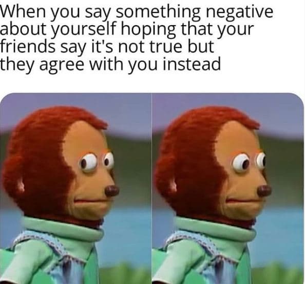 When you say something negative about yourself hoping that your friends say it's