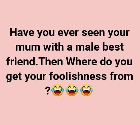 Have you ever seen your mum with a male best friend.then where do you get your f
