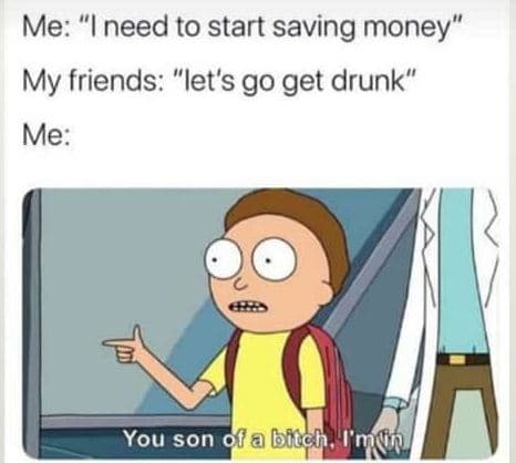 Me need to start saving money my friends let's go get drunk me you son fa bftef