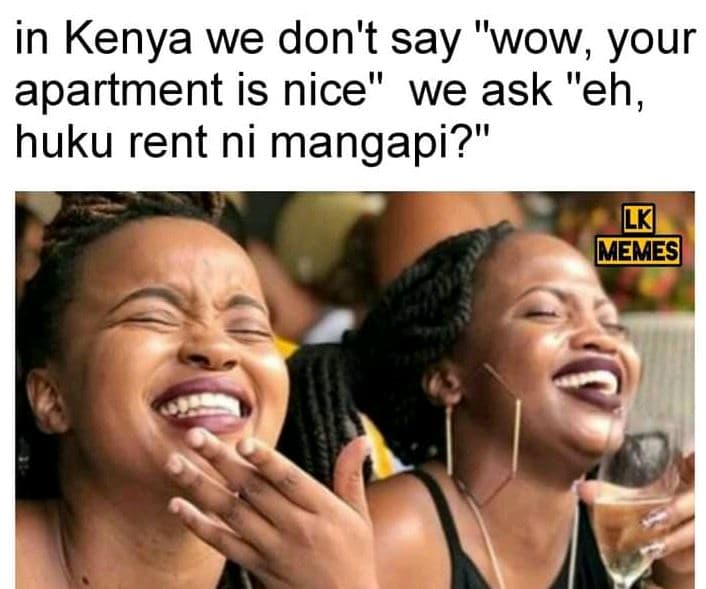 In kenya we don't say wow your apartment is nice we ask eh, huku rent ni mangapi