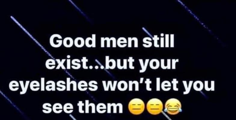 Good men still exist. . but your eyelashes won't let you see them