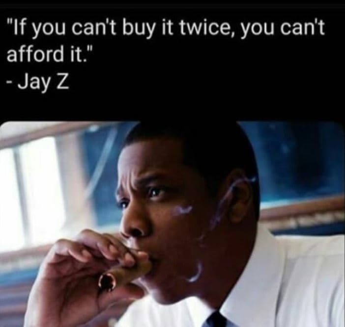 If you can't buy it twice you can't afford it. jay z