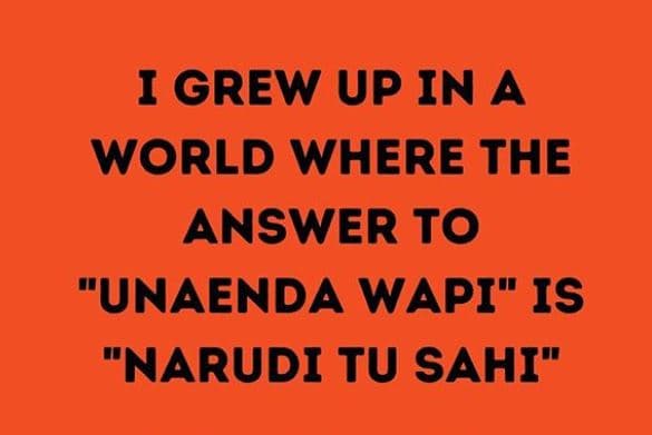 Igrew up in a world where the answer to unaenda wapi is narudi tu sahi