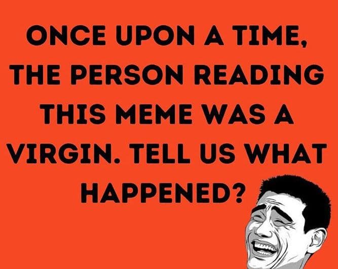 Once upon a time, the person reading this meme was a virgin. tell us what happen