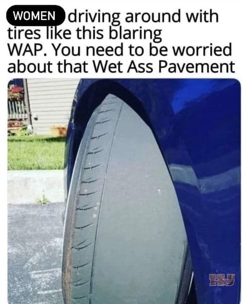 Women driving around with tires like this blaring wap. you need to be worried ab