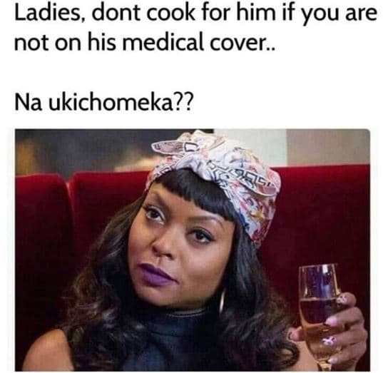 Ladies dont cook for him if you are not on his medical cover.. na ukichomeka??