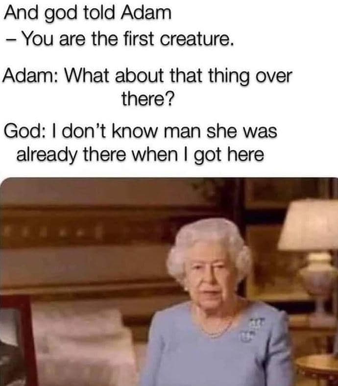 And god told adam you are the first creature. adam what about that thing over th