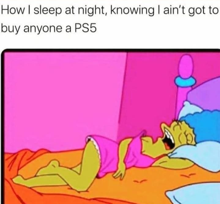 How sleep at night, knowing ain't got to lbuy anyone a ps5