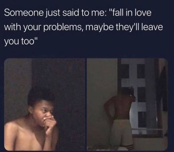 Someone just said to me fall in love with your problems, maybe they'il leave you