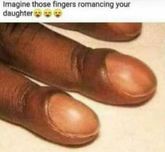 Imagine those fingers romancing your daughter