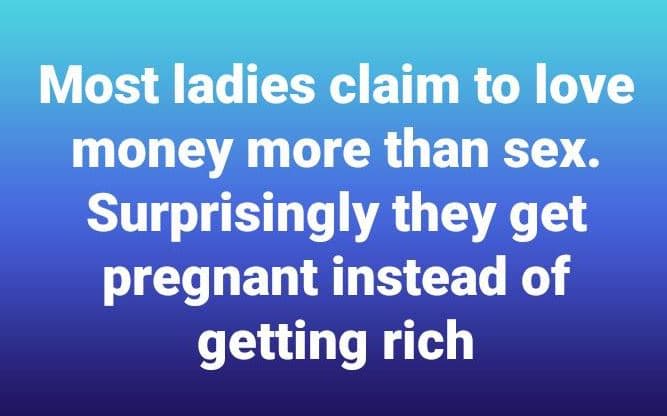 Most ladies claim to love money more than sex. surprisingly they get pregnant in