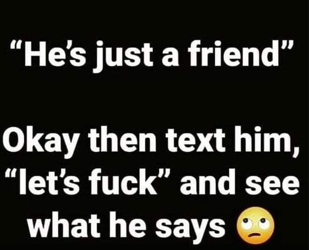 4 hes just a friend okay then text him, let's fuck and see what he says