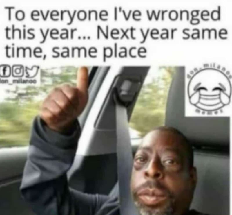 To everyone i've wronged this year . 0 0 next year same time same place du