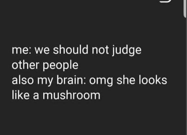 Me we should not judge other people also my brain omg she looks like a mushroom