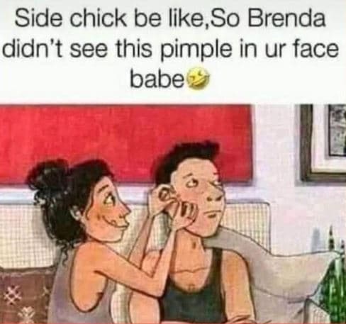 Side chick be like so brenda didn't see this pimple in ur face babe