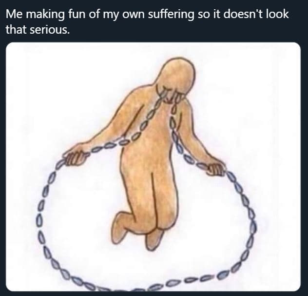 Me making fun of my own suffering so it doesn't look that serious. 0 0 ?