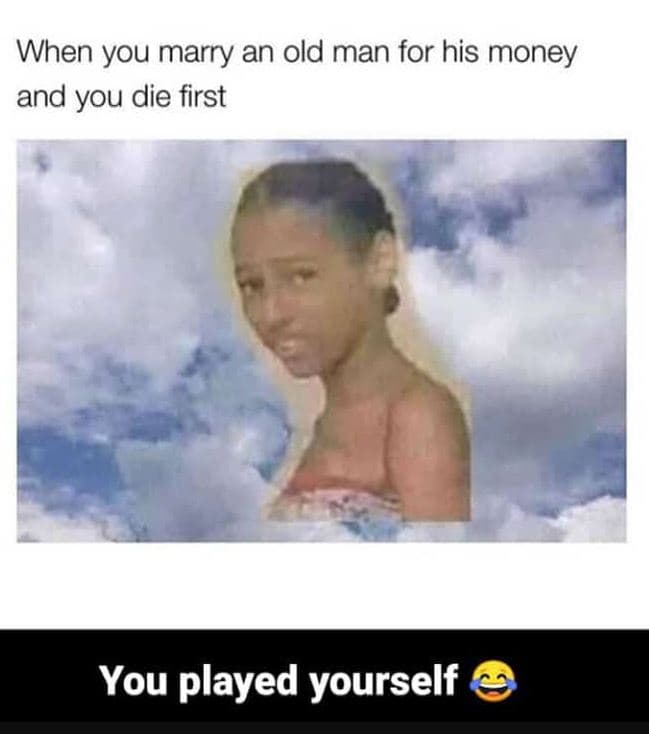 When you marry an old man for his money and you die first you played yourself