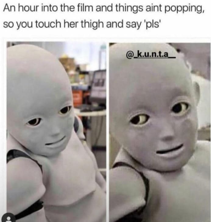 An hour into the film and things aint popping, so you touch her thigh and say 'p