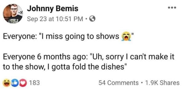 Johnny bemis sep 23 at 10.51 pm 0 everyone miss going to shows everyone 6 months