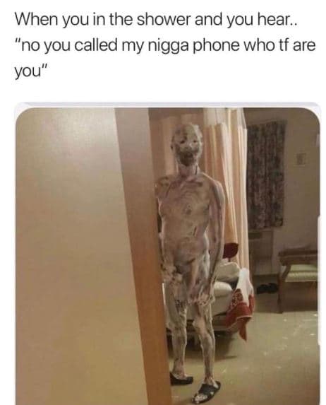 When you in the shower and you hear. no you called my nigga phone who tf are you