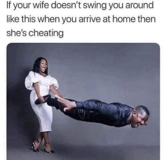 If your wife doesn't swing you around like this when you arrive at home then she