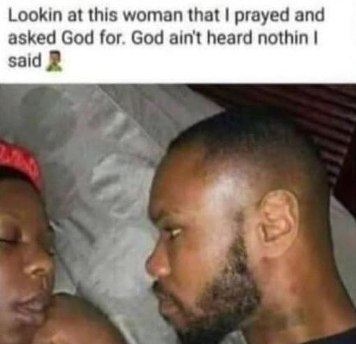 Lookin at this woman that prayed and asked god for. god aint heard nothin ! said