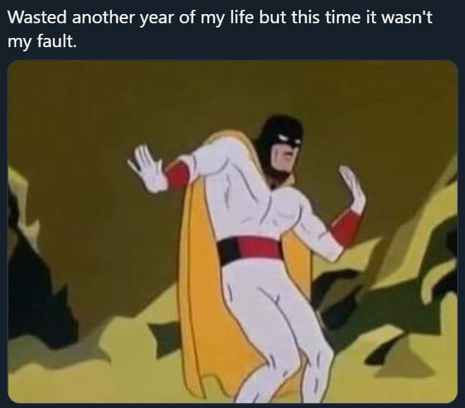 Wasted another year of my life but this time it wasn't my fault