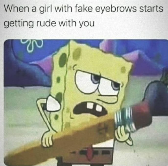 When a girl with fake eyebrows starts getting rude with you