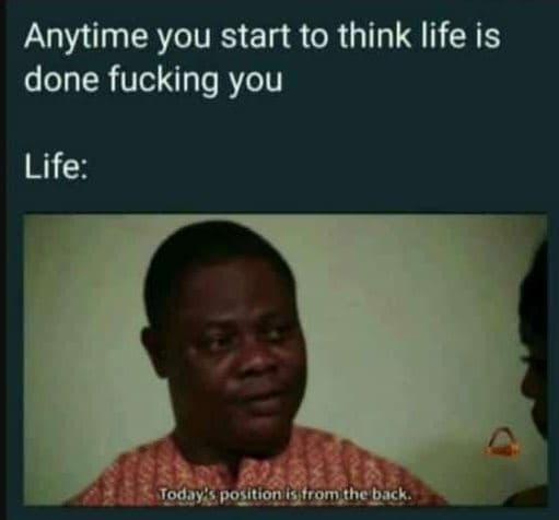 Anytime you start to think life is done fucking you life today posltlon lofromth
