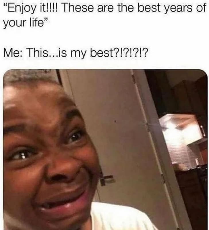 Enjoy itiii! these are the best years of your life me this..is my best?!?i?!?