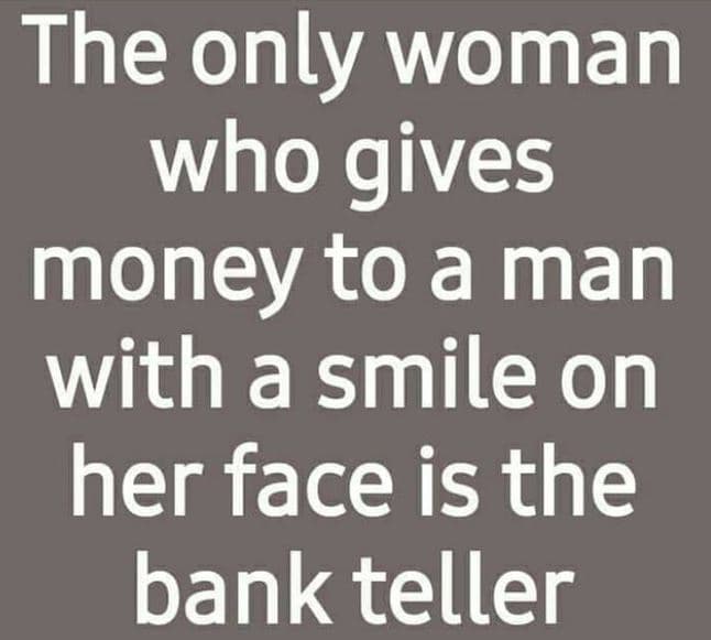 The only woman who gives money to a man with a smile on her face is the bank tel