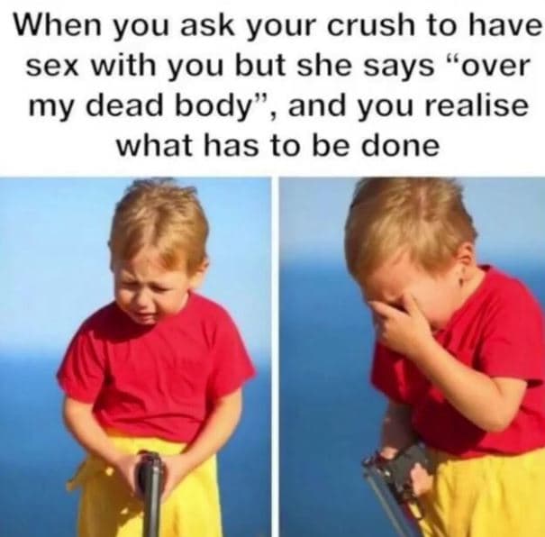When you ask your crush to have sex with you but she says over my dead body and