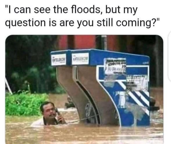 Ican see the floods but my question is are you still coming?