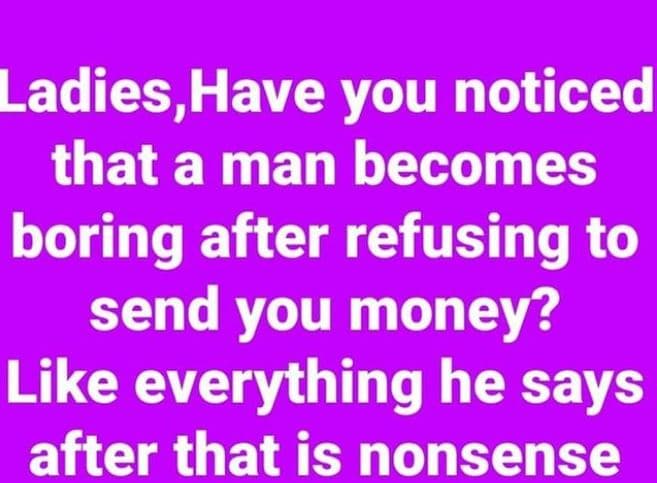 Ladies have you noticed that a man becomes boring after refusing to send you mon